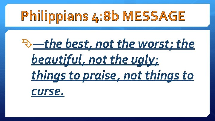 Philippians 4: 8 b MESSAGE —the best, not the worst; the beautiful, not the