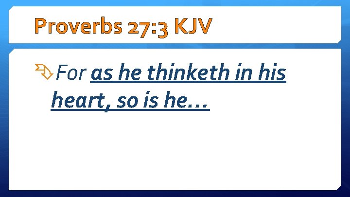 Proverbs 27: 3 KJV For as he thinketh in his heart, so is he…