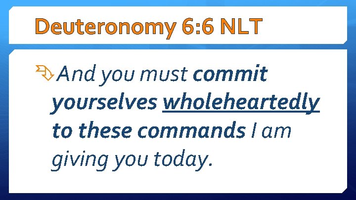 Deuteronomy 6: 6 NLT And you must commit yourselves wholeheartedly to these commands I