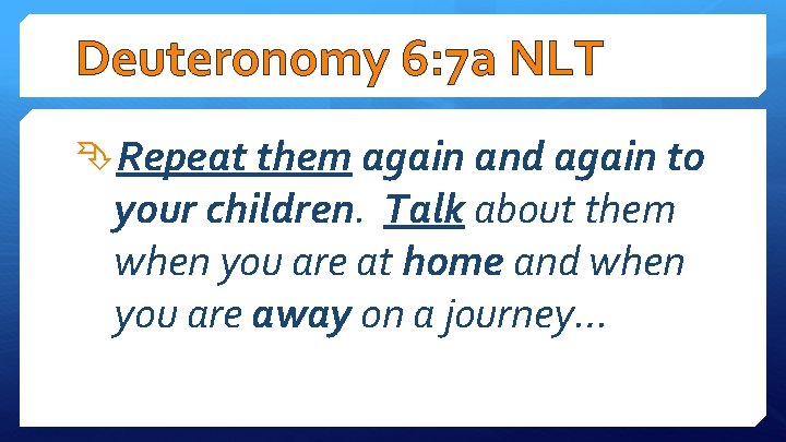 Deuteronomy 6: 7 a NLT Repeat them again and again to your children. Talk