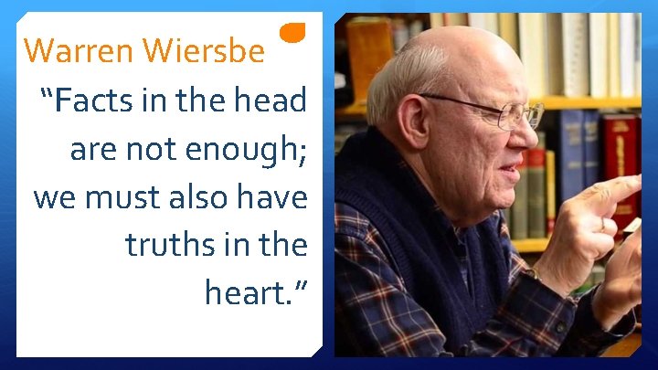 Warren Wiersbe “Facts in the head are not enough; we must also have truths