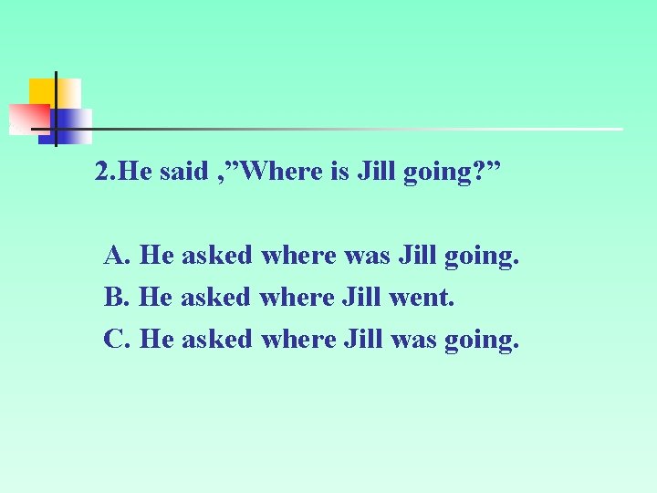 2. He said , ”Where is Jill going? ” A. He asked where was