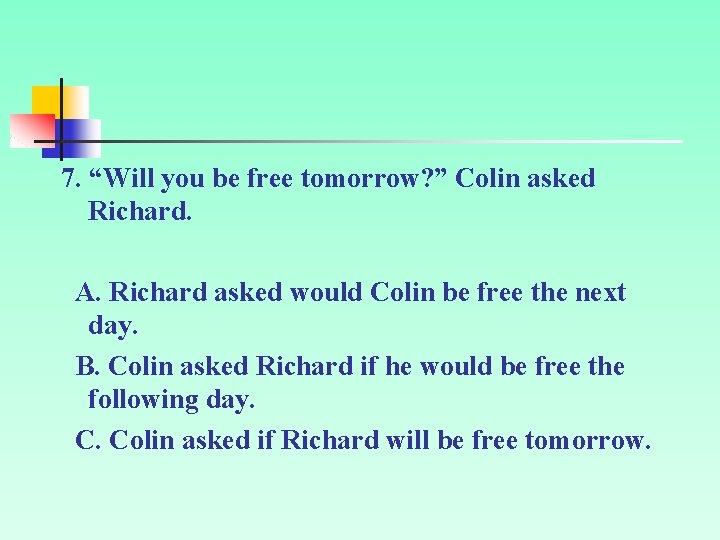 7. “Will you be free tomorrow? ” Colin asked Richard. A. Richard asked would