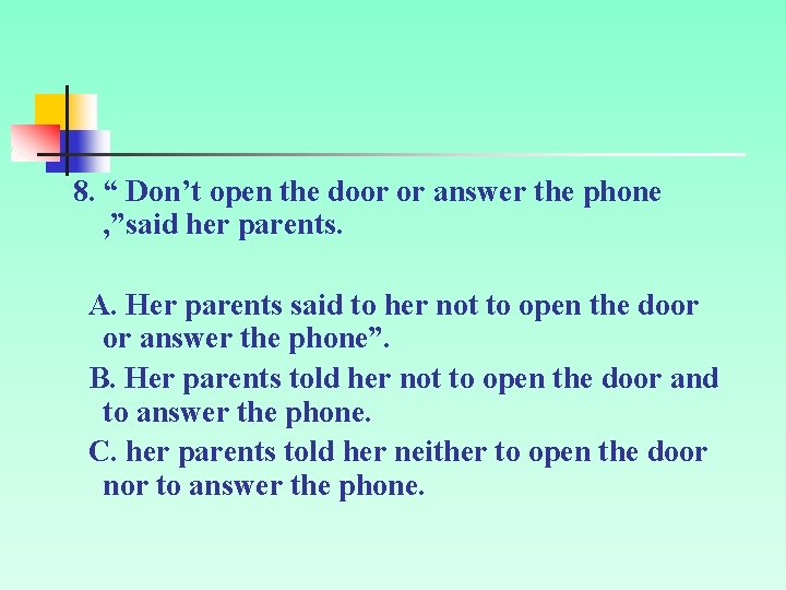 8. “ Don’t open the door or answer the phone , ”said her parents.