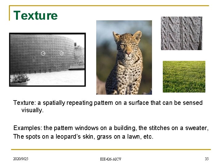 Texture: a spatially repeating pattern on a surface that can be sensed visually. Examples: