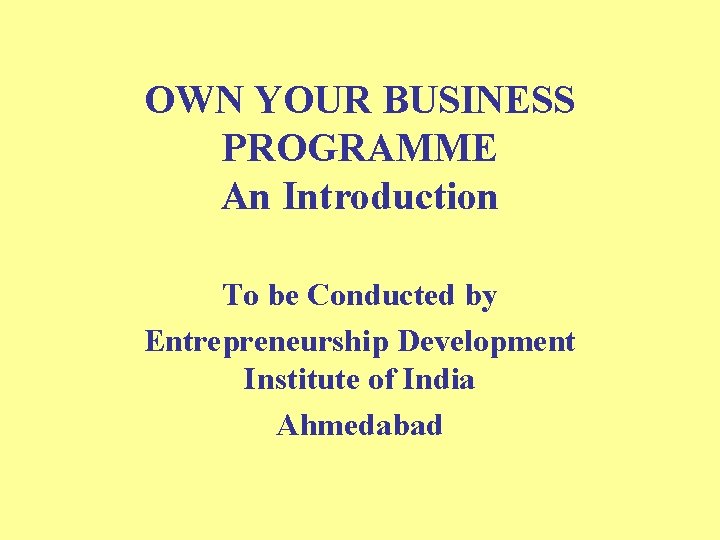 OWN YOUR BUSINESS PROGRAMME An Introduction To be Conducted by Entrepreneurship Development Institute of