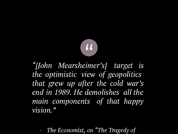 “ “[John Mearsheimer’s] target is the optimistic view of geopolitics that grew up after