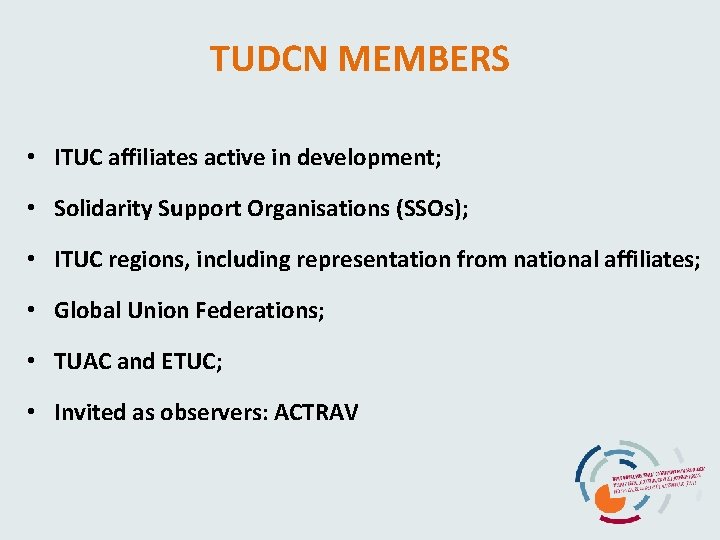TUDCN MEMBERS • ITUC affiliates active in development; • Solidarity Support Organisations (SSOs); •
