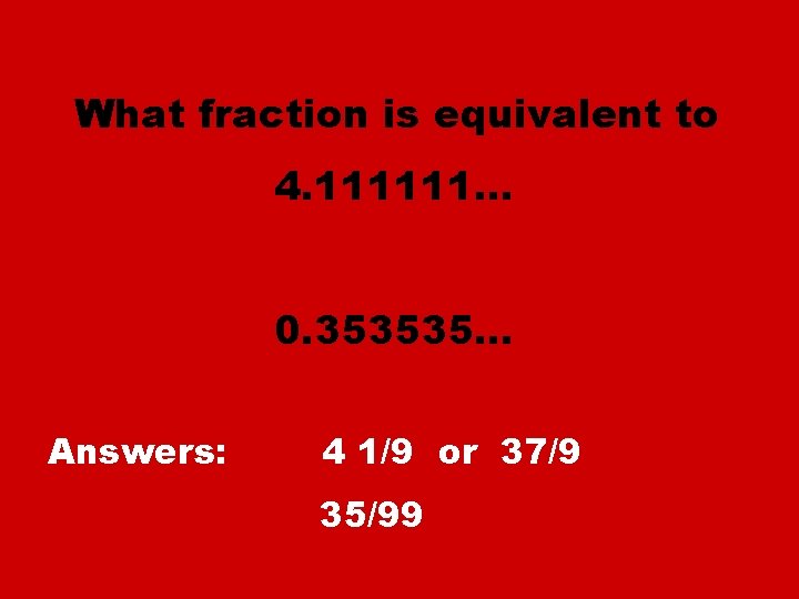 What fraction is equivalent to 4. 111111… 0. 353535… Answers: 4 1/9 or 37/9
