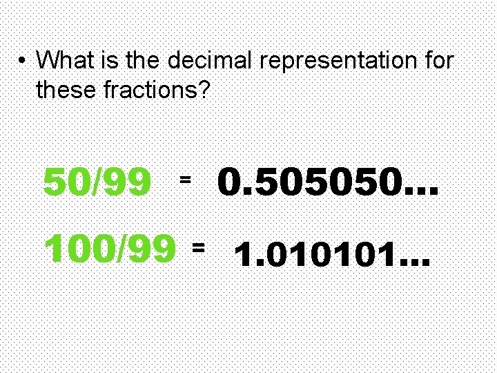  • What is the decimal representation for these fractions? 50/99 100/99 = =