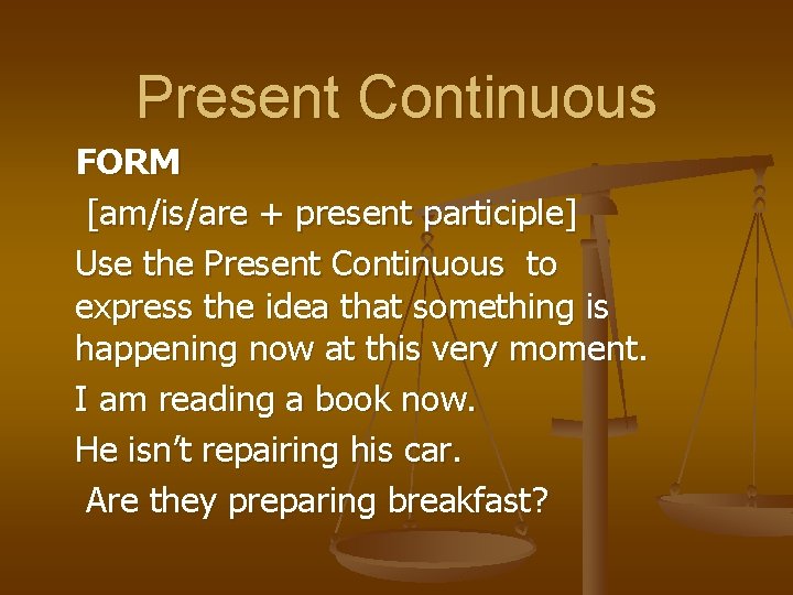 Present Continuous FORM [am/is/are + present participle] Use the Present Continuous to express the