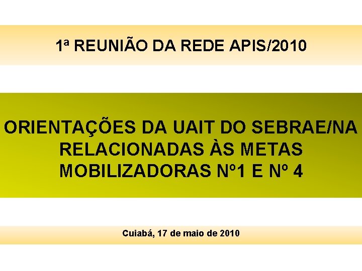 1ª REUNIÃO DA REDE APIS/2010 ORIENTAÇÕES DA UAIT DO SEBRAE/NA RELACIONADAS ÀS METAS MOBILIZADORAS