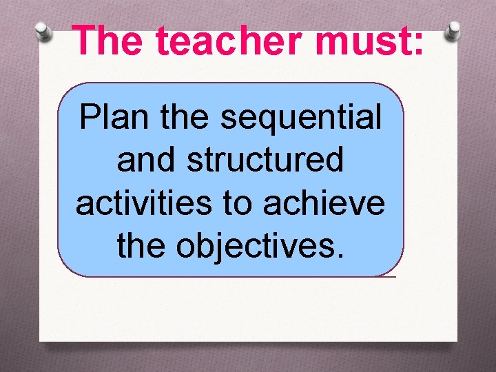 The teacher must: Plan the sequential and structured activities to achieve the objectives. 