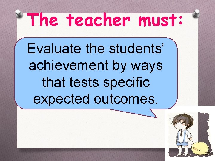 The teacher must: Evaluate the students’ achievement by ways that tests specific expected outcomes.