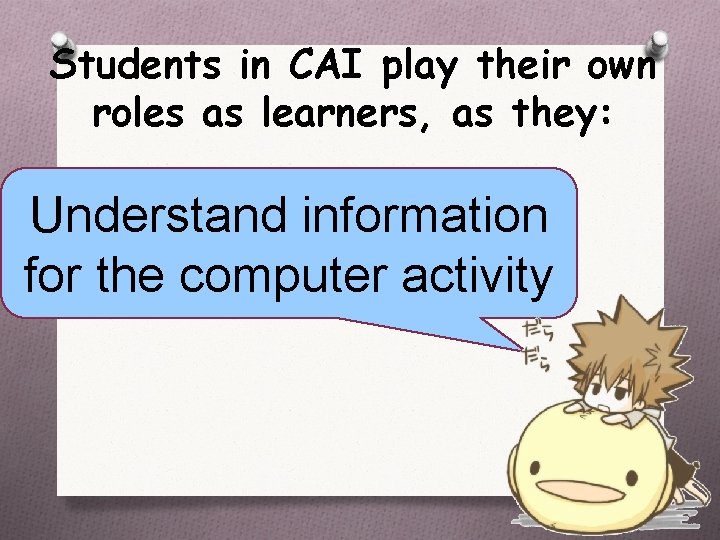 Students in CAI play their own roles as learners, as they: Understand information for
