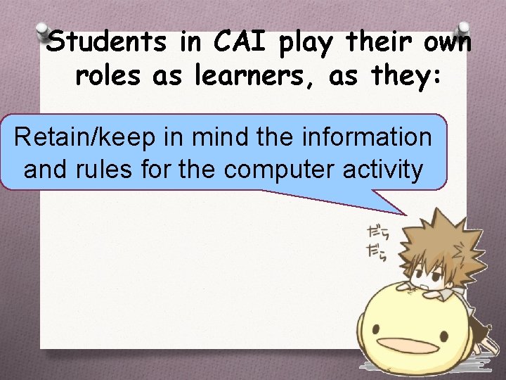 Students in CAI play their own roles as learners, as they: Retain/keep in mind