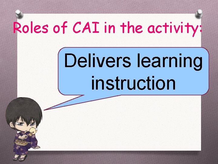 Roles of CAI in the activity: Delivers learning instruction 