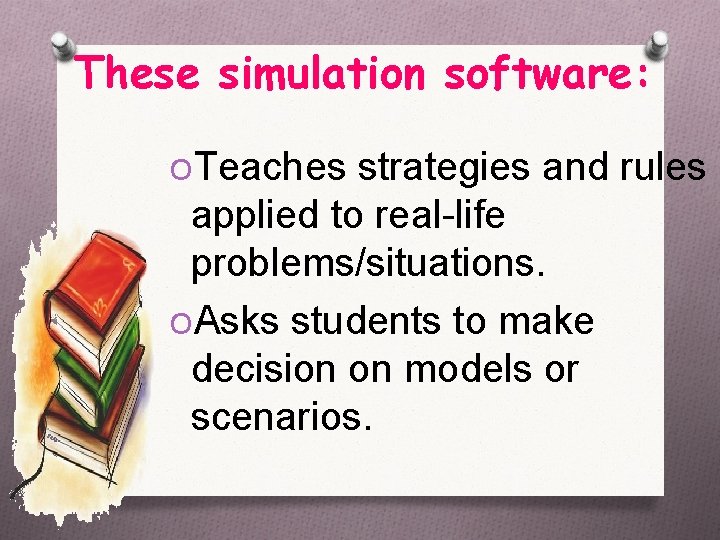 These simulation software: OTeaches strategies and rules applied to real-life problems/situations. OAsks students to