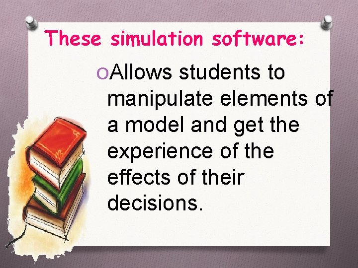 These simulation software: OAllows students to manipulate elements of a model and get the