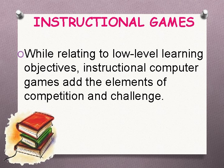 INSTRUCTIONAL GAMES OWhile relating to low-level learning objectives, instructional computer games add the elements