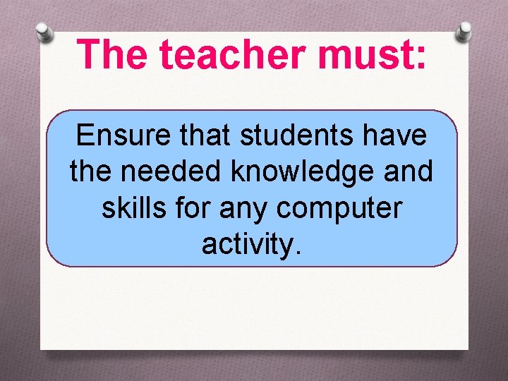 The teacher must: Ensure that students have the needed knowledge and skills for any