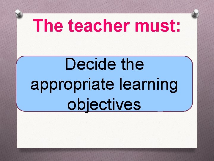 The teacher must: Decide the appropriate learning objectives 