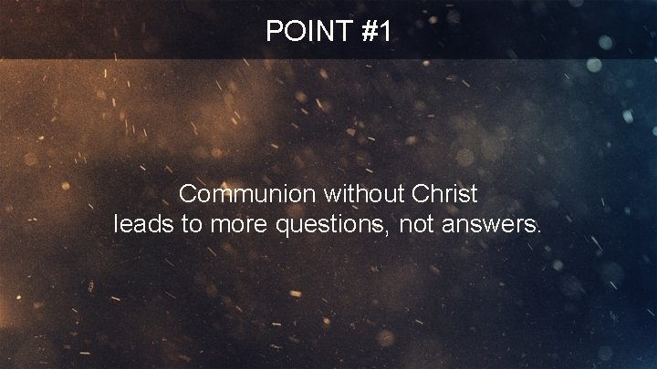 POINT #1 Communion without Christ leads to more questions, not answers. 