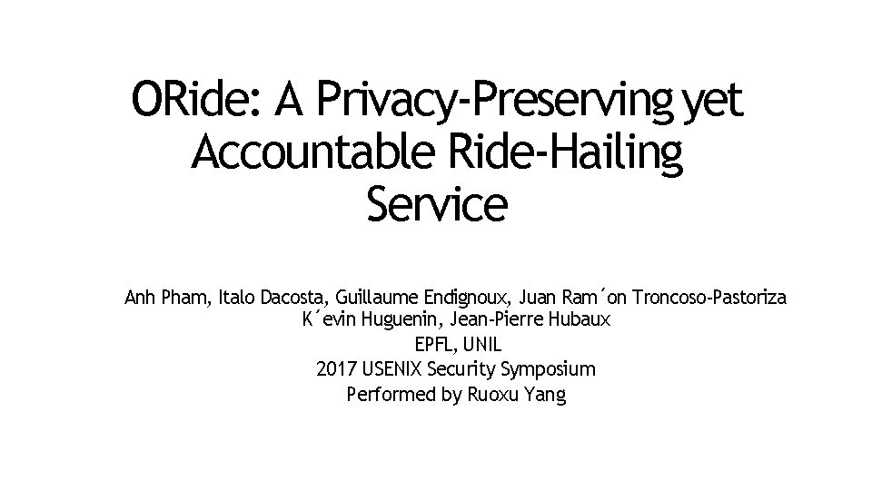 ORide: A Privacy-Preserving yet Accountable Ride-Hailing Service Anh Pham, Italo Dacosta, Guillaume Endignoux, Juan