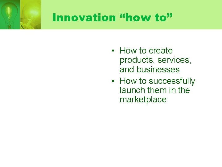 Innovation “how to” • How to create products, services, and businesses • How to