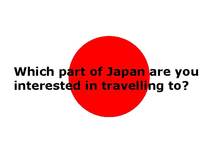 Which part of Japan are you interested in travelling to? Which part of Japan are you interested in travelling to?