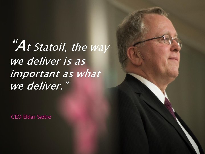 “At Statoil, the way we deliver is as important as what we deliver. ”