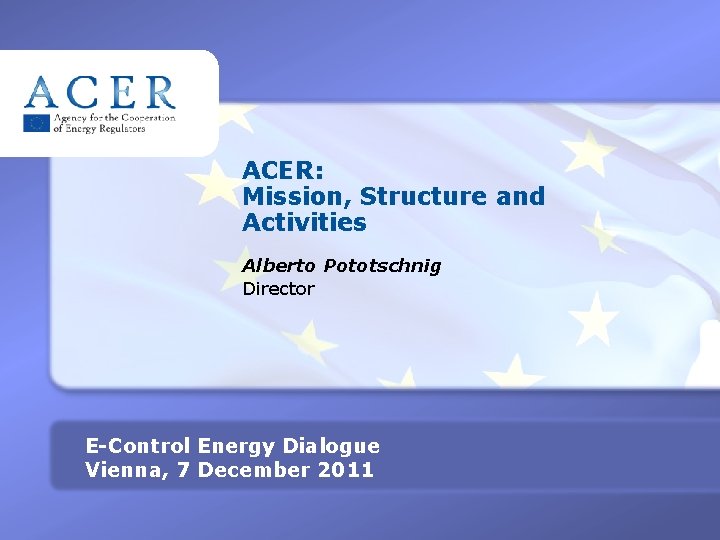 ACER: Mission, Structure and Activities Alberto Pototschnig Director E-Control Energy Dialogue TITRE Vienna, 7