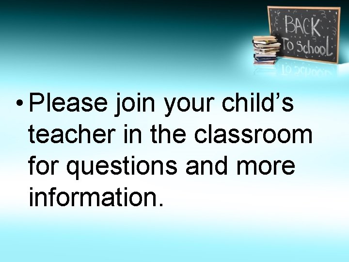  • Please join your child’s teacher in the classroom for questions and more