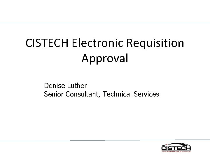 CISTECH Electronic Requisition Approval Denise Luther Senior Consultant, Technical Services 