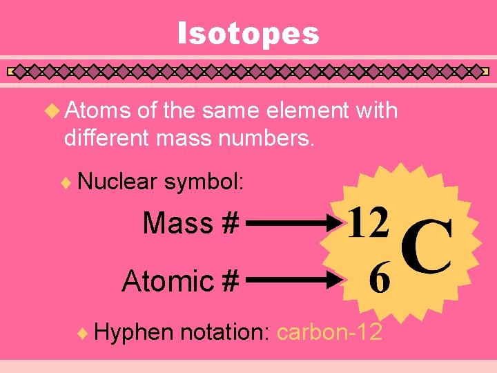 Isotopes u Atoms of the same element with different mass numbers. ¨ Nuclear symbol: Isotopes u Atoms of the same element with different mass numbers. ¨ Nuclear symbol: