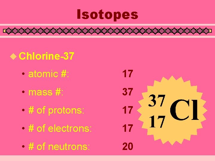 Isotopes u Chlorine-37 • atomic #: 17 • mass #: 37 • # of