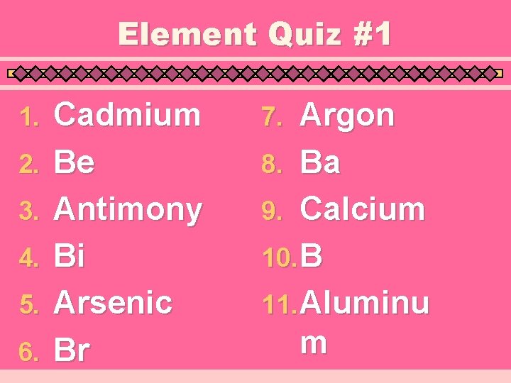 Element Quiz #1 1. 2. 3. 4. 5. 6. Cadmium Be Antimony Bi Arsenic