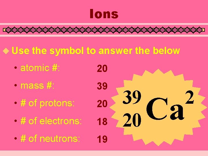 Ions u Use the symbol to answer the below • atomic #: 20 • Ions u Use the symbol to answer the below • atomic #: 20 •