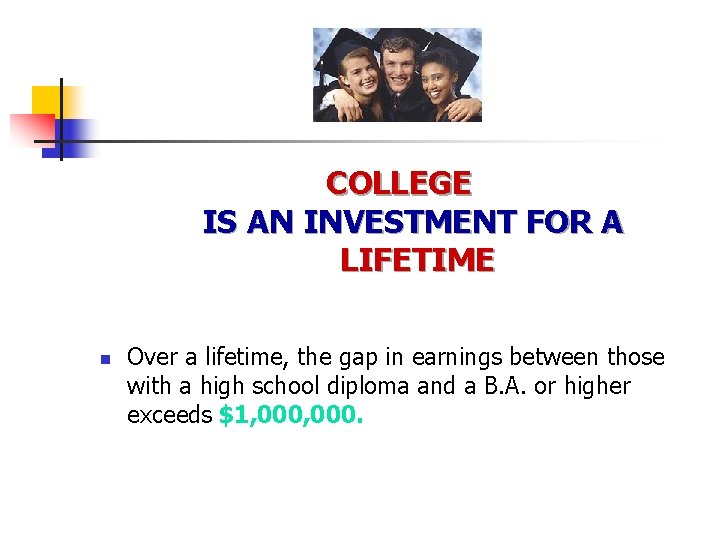 COLLEGE IS AN INVESTMENT FOR A LIFETIME n Over a lifetime, the gap in