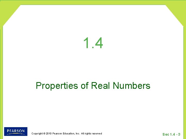 1. 4 Properties of Real Numbers Copyright © 2010 Pearson Education, Inc. All rights