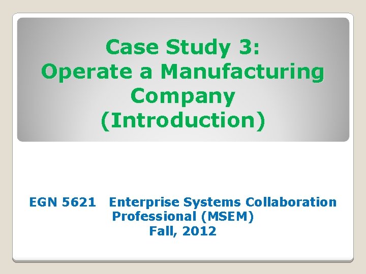 Case Study 3: Operate a Manufacturing Company (Introduction) EGN 5621 Enterprise Systems Collaboration Professional