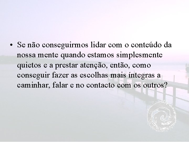  • Se não conseguirmos lidar com o conteúdo da nossa mente quando estamos