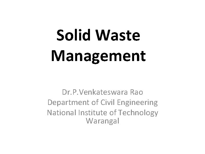 Solid Waste Management Dr. P. Venkateswara Rao Department of Civil Engineering National Institute of