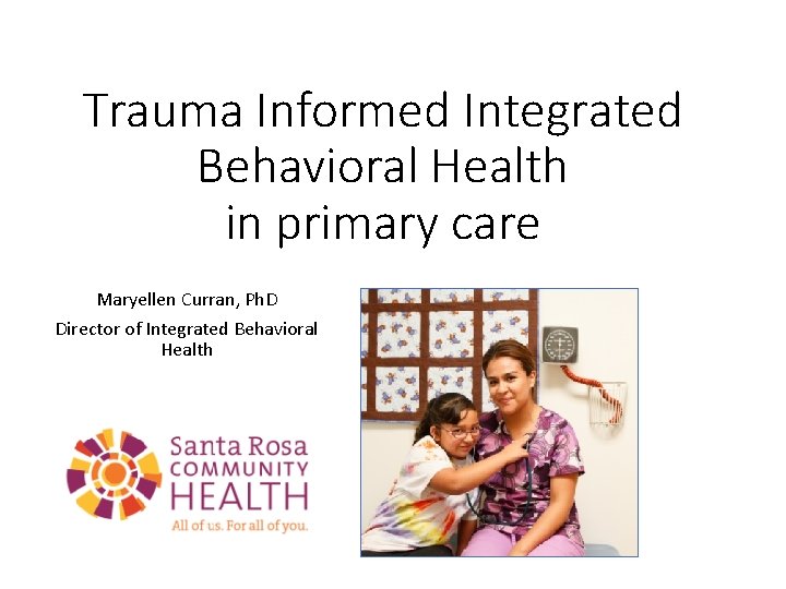 Trauma Informed Integrated Behavioral Health in primary care Maryellen Curran, Ph. D Director of