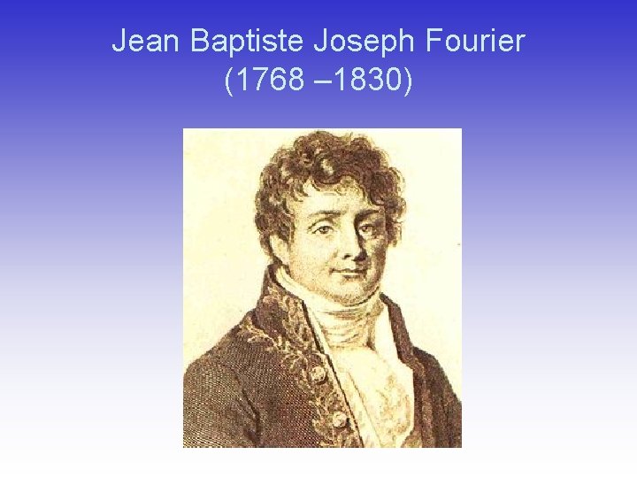 Jean Baptiste Joseph Fourier (1768 – 1830) Jean Baptiste Joseph Fourier (1768 – 1830)