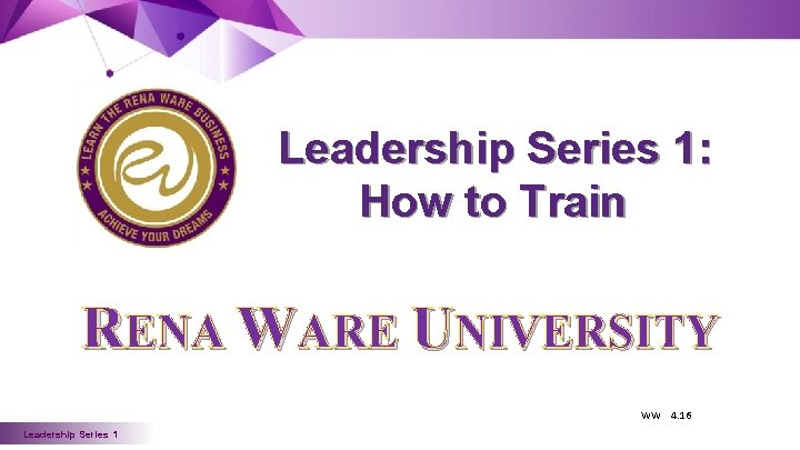 Leadership Series 1: How to Train RENA WARE UNIVERSITY WW 4. 16 Leadership Series