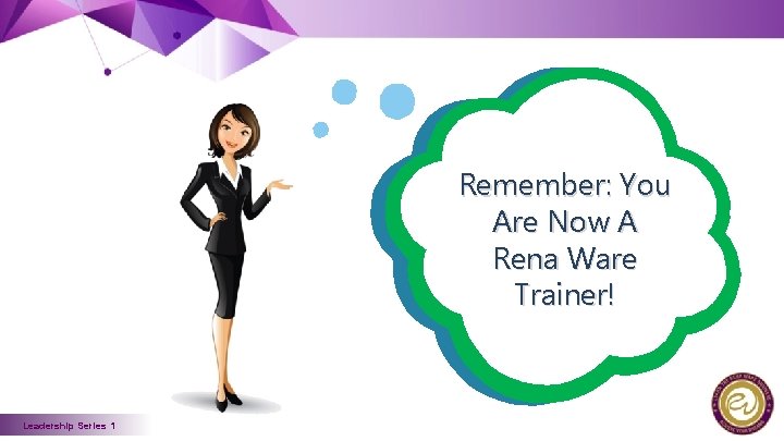 Remember: You Are Now A Rena Ware Trainer! Leadership Series 1 