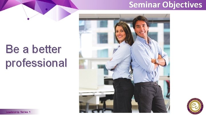 Seminar Objectives Be a better professional Leadership Series 1 