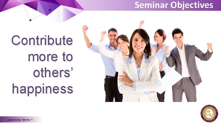 Seminar Objectives Contribute more to others’ happiness Leadership Series 1 