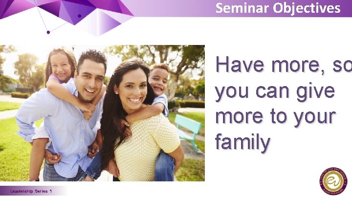 Seminar Objectives Have more, so you can give more to your family Leadership Series